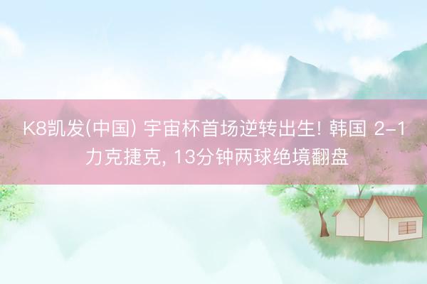 K8凯发(中国) 宇宙杯首场逆转出生! 韩国 2-1 力克捷克, 13分钟两球绝境翻盘