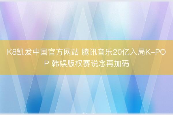K8凯发中国官方网站 腾讯音乐20亿入局K-POP 韩娱版权赛说念再加码