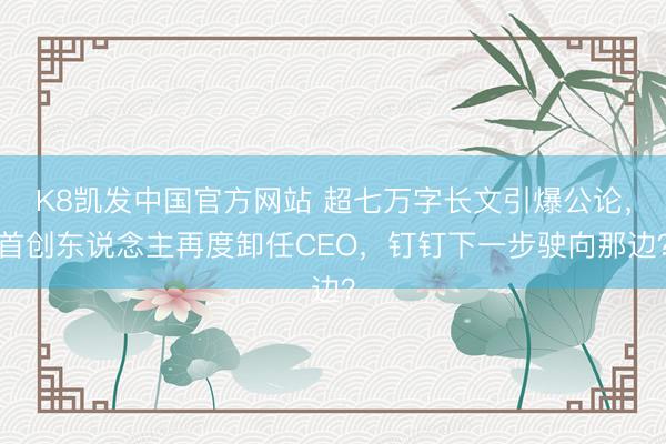 K8凯发中国官方网站 超七万字长文引爆公论，首创东说念主再度卸任CEO，钉钉下一步驶向那边？