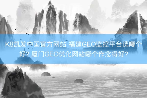 K8凯发中国官方网站 福建GEO监控平台选哪个好? 厦门GEO优化网站哪个作念得好?