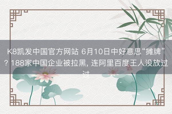 K8凯发中国官方网站 6月10日中好意思“摊牌”? 188家中国企业被拉黑， 连阿里百度王人没放过