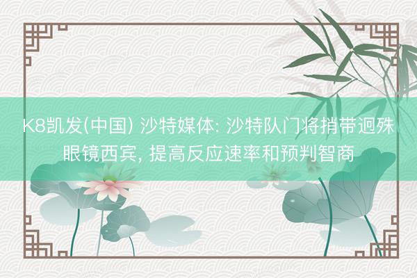 K8凯发(中国) 沙特媒体: 沙特队门将捎带迥殊眼镜西宾， 提高反应速率和预判智商