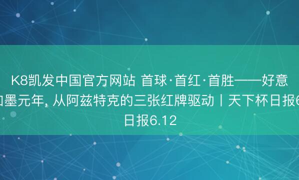 K8凯发中国官方网站 首球·首红·首胜——好意思加墨元年， 从阿兹特克的三张红牌驱动丨天下杯日报6.12