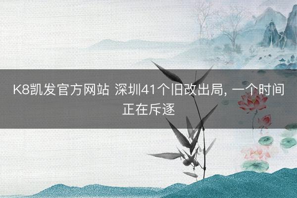 K8凯发官方网站 深圳41个旧改出局， 一个时间正在斥逐