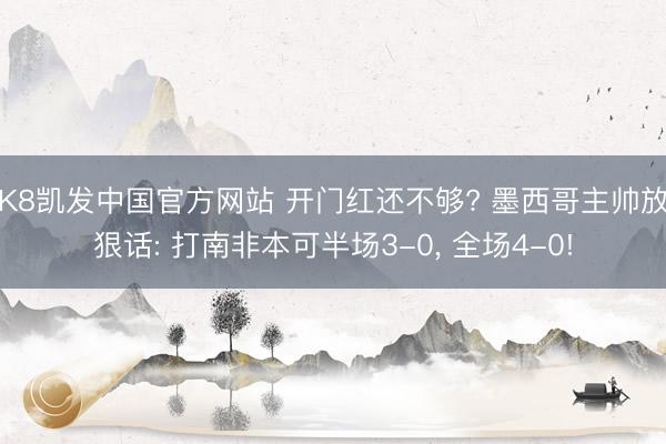 K8凯发中国官方网站 开门红还不够? 墨西哥主帅放狠话: 打南非本可半场3-0， 全场4-0!