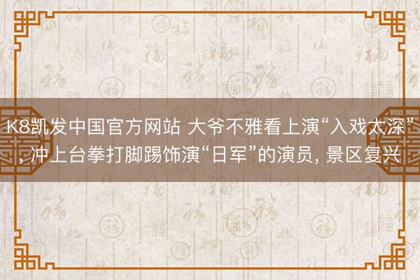 K8凯发中国官方网站 大爷不雅看上演“入戏太深”， 冲上台拳打脚踢饰演“日军”的演员， 景区复兴