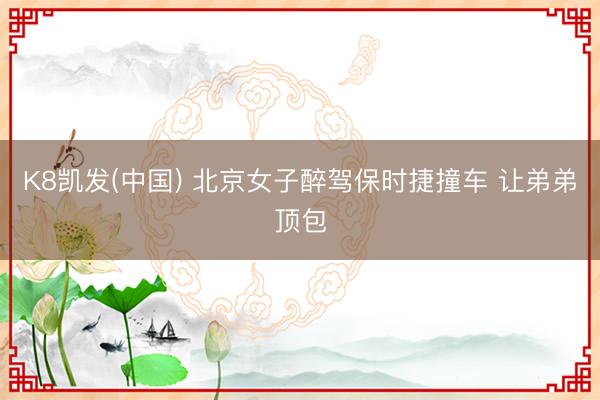 K8凯发(中国) 北京女子醉驾保时捷撞车 让弟弟顶包