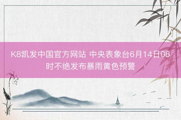 K8凯发中国官方网站 中央表象台6月14日06时不绝发布暴雨黄色预警