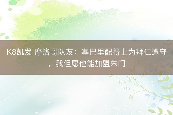 K8凯发 摩洛哥队友:塞巴里配得上为拜仁遵守,我但愿他能加盟朱门