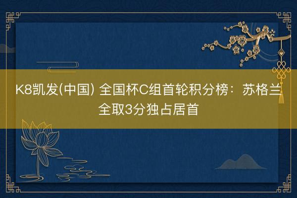 K8凯发(中国) 全国杯C组首轮积分榜：苏格兰全取3分独占居首