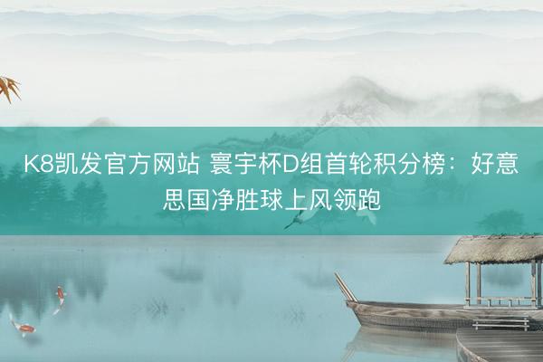 K8凯发官方网站 寰宇杯D组首轮积分榜：好意思国净胜球上风领跑