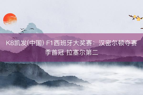 K8凯发(中国) F1西班牙大奖赛：汉密尔顿夺赛季首冠 拉塞尔第二