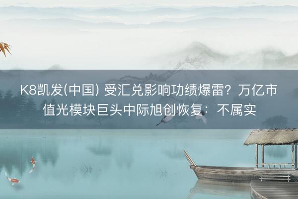 K8凯发(中国) 受汇兑影响功绩爆雷?万亿市值光模块巨头中际旭创恢复:不属实