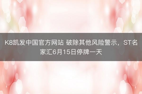 K8凯发中国官方网站 破除其他风险警示，ST名家汇6月15日停牌一天