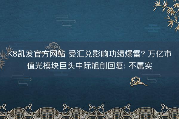 K8凯发官方网站 受汇兑影响功绩爆雷? 万亿市值光模块巨头中际旭创回复: 不属实