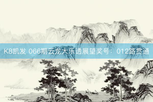 K8凯发 066期云龙大乐透展望奖号：012路贯通