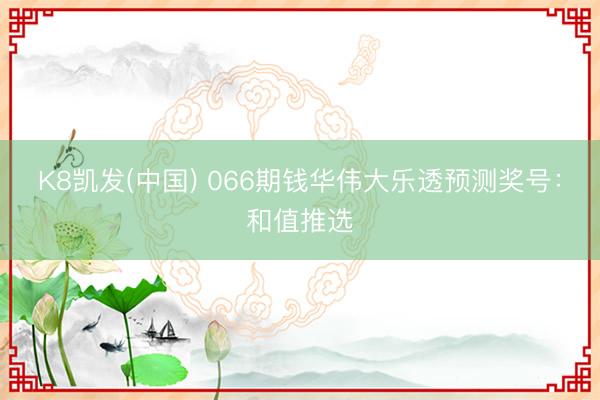 K8凯发(中国) 066期钱华伟大乐透预测奖号：和值推选