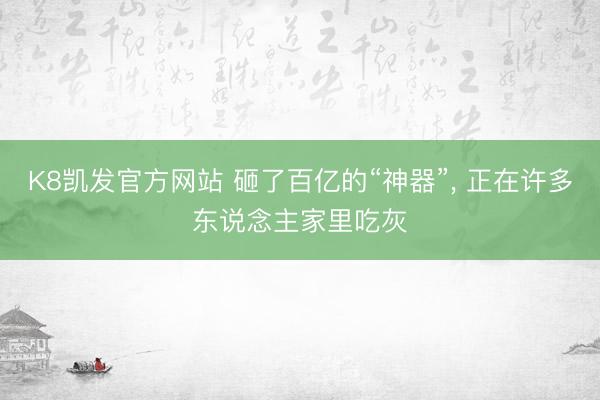 K8凯发官方网站 砸了百亿的“神器”, 正在许多东说念主家里吃灰