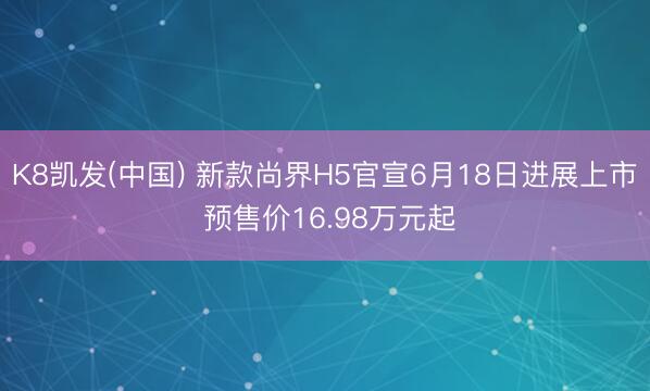 K8凯发(中国) 新款尚界H5官宣6月18日进展上市 预售价16.98万元起