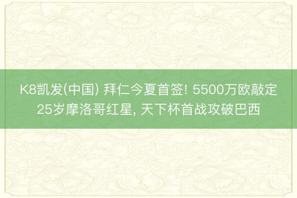 K8凯发(中国) 拜仁今夏首签! 5500万欧敲定25岁摩洛哥红星， 天下杯首战攻破巴西