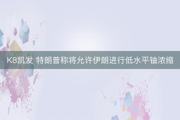 K8凯发 特朗普称将允许伊朗进行低水平铀浓缩