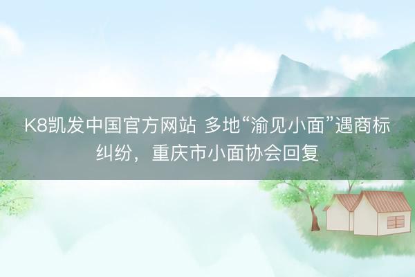 K8凯发中国官方网站 多地“渝见小面”遇商标纠纷，重庆市小面协会回复