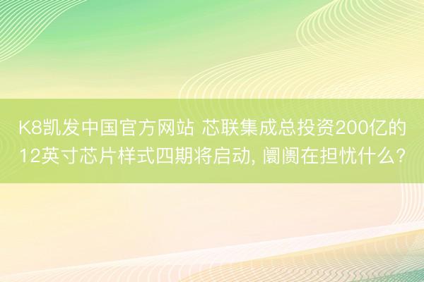 K8凯发中国官方网站 芯联集成总投资200亿的12英寸芯片样式四期将启动， 阛阓在担忧什么?