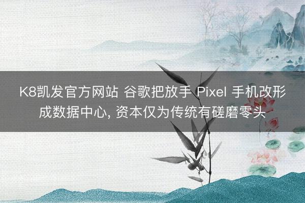 K8凯发官方网站 谷歌把放手 Pixel 手机改形成数据中心， 资本仅为传统有磋磨零头