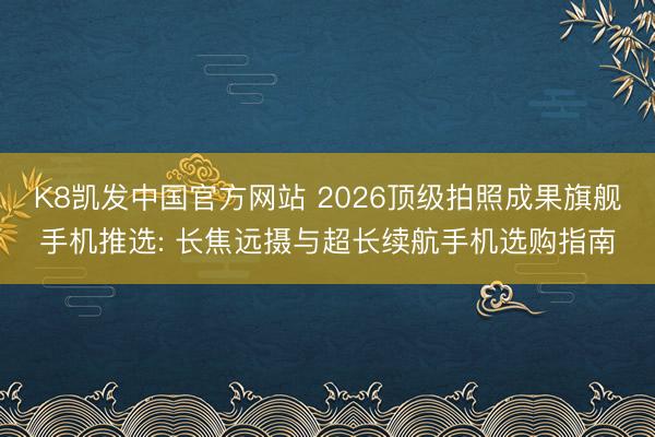 K8凯发中国官方网站 2026顶级拍照成果旗舰手机推选: 长焦远摄与超长续航手机选购指南