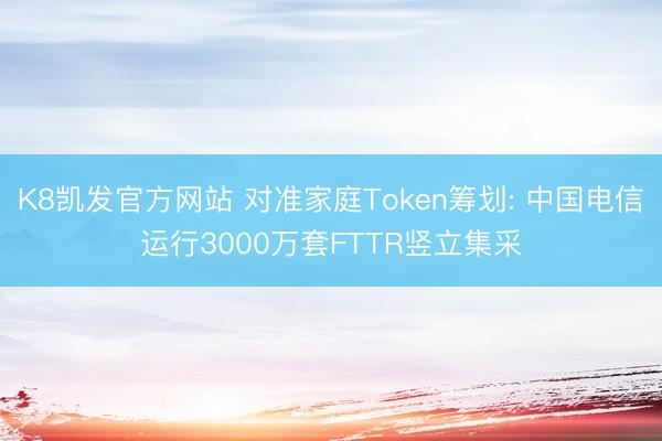 K8凯发官方网站 对准家庭Token筹划: 中国电信运行3000万套FTTR竖立集采
