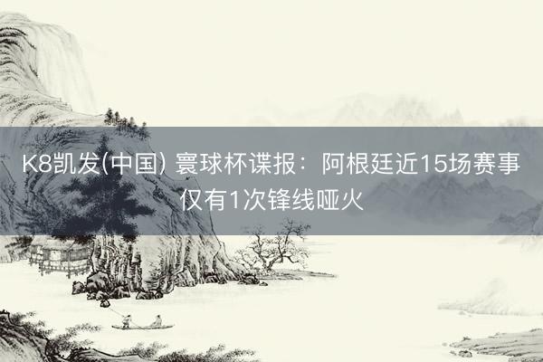 K8凯发(中国) 寰球杯谍报：阿根廷近15场赛事仅有1次锋线哑火