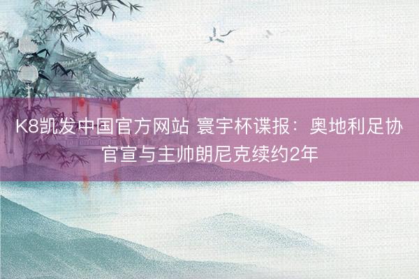 K8凯发中国官方网站 寰宇杯谍报：奥地利足协官宣与主帅朗尼克续约2年