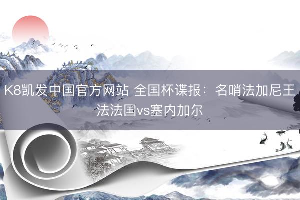 K8凯发中国官方网站 全国杯谍报:名哨法加尼王法法国vs塞内加尔