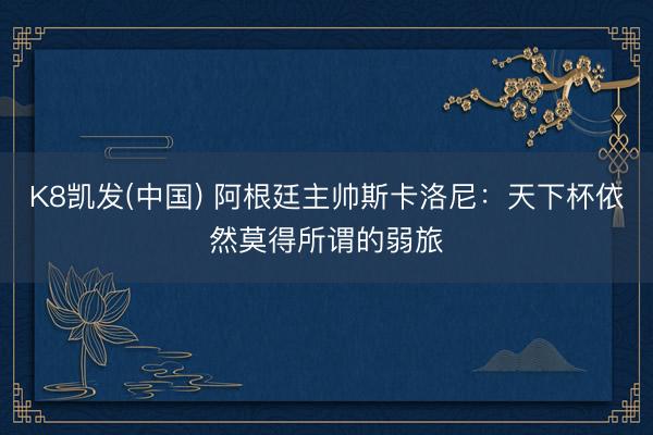 K8凯发(中国) 阿根廷主帅斯卡洛尼:天下杯依然莫得所谓的弱旅