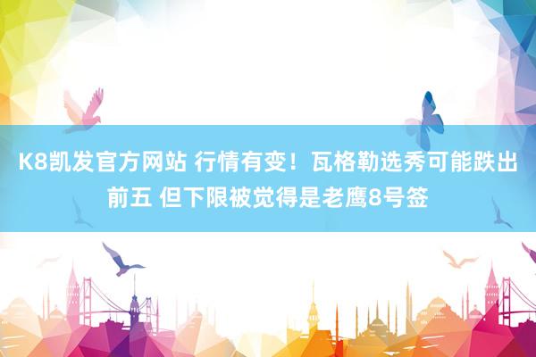 K8凯发官方网站 行情有变!瓦格勒选秀可能跌出前五 但下限被觉得是老鹰8号签