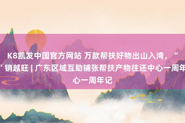 K8凯发中国官方网站 万款帮扶好物出山入湾,“粤”销越旺 | 广东区域互助铺张帮扶产物往还中心一周年记