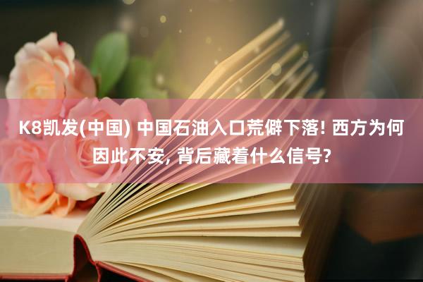 K8凯发(中国) 中国石油入口荒僻下落! 西方为何因此不安， 背后藏着什么信号?