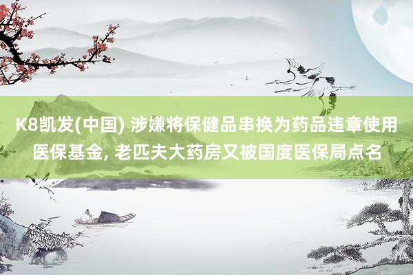 K8凯发(中国) 涉嫌将保健品串换为药品违章使用医保基金， 老匹夫大药房又被国度医保局点名