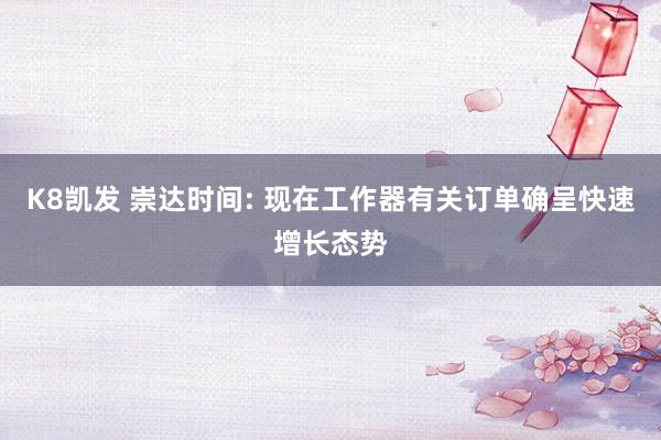 K8凯发 崇达时间: 现在工作器有关订单确呈快速增长态势
