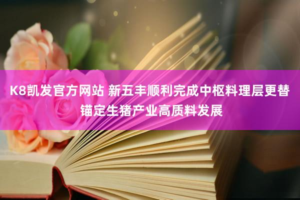 K8凯发官方网站 新五丰顺利完成中枢料理层更替 锚定生猪产业高质料发展