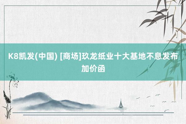 K8凯发(中国) [商场]玖龙纸业十大基地不息发布加价函