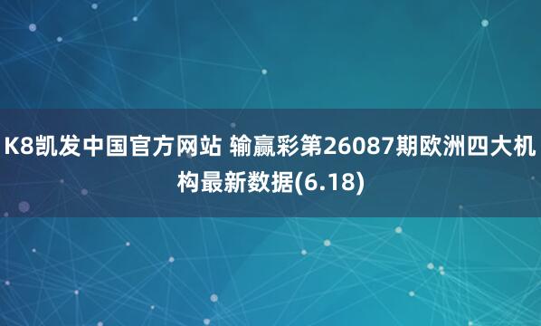 K8凯发中国官方网站 输赢彩第26087期欧洲四大机构最新数据(6.18)