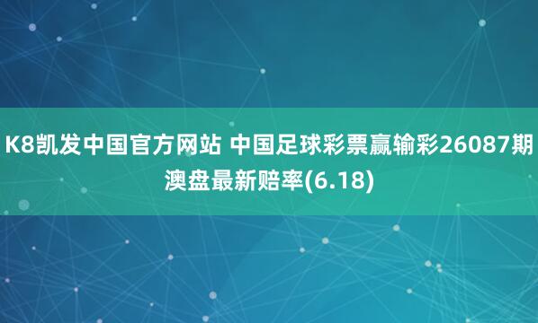 K8凯发中国官方网站 中国足球彩票赢输彩26087期澳盘最新赔率(6.18)