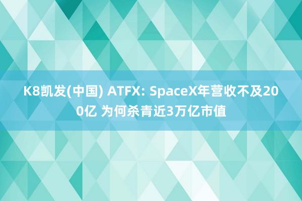 K8凯发(中国) ATFX: SpaceX年营收不及200亿 为何杀青近3万亿市值