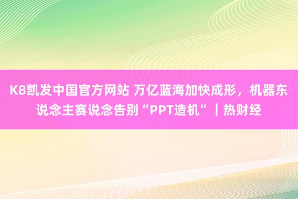 K8凯发中国官方网站 万亿蓝海加快成形,机器东说念主赛说念告别“PPT造机”|热财经