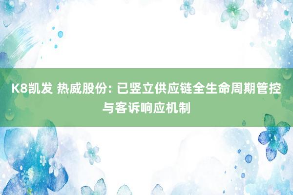 K8凯发 热威股份: 已竖立供应链全生命周期管控与客诉响应机制
