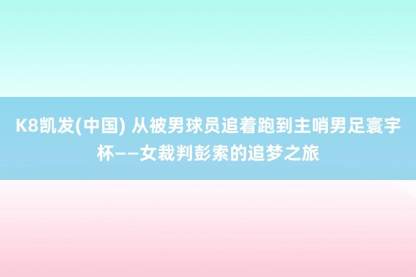 K8凯发(中国) 从被男球员追着跑到主哨男足寰宇杯——女裁判彭索的追梦之旅