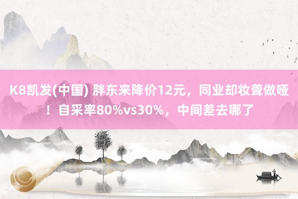 K8凯发(中国) 胖东来降价12元，同业却妆聋做哑！自采率80%vs30%，中间差去哪了