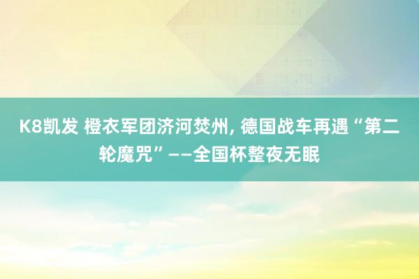 K8凯发 橙衣军团济河焚州, 德国战车再遇“第二轮魔咒”——全国杯整夜无眠
