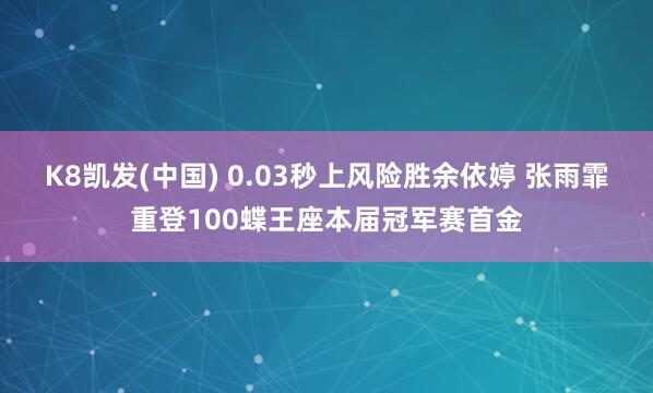 K8凯发(中国) 0.03秒上风险胜余依婷 张雨霏重登100蝶王座本届冠军赛首金